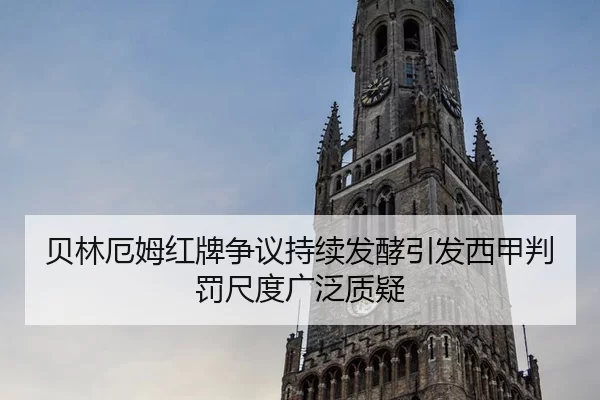 贝林厄姆红牌争议持续发酵引发西甲判罚尺度广泛质疑
