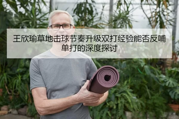 王欣瑜草地击球节奏升级双打经验能否反哺单打的深度探讨