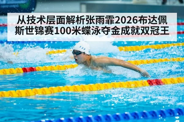 从技术层面解析张雨霏2026布达佩斯世锦赛100米蝶泳夺金成就双冠王