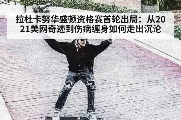 拉杜卡努华盛顿资格赛首轮出局：从2021美网奇迹到伤病缠身如何走出沉沦