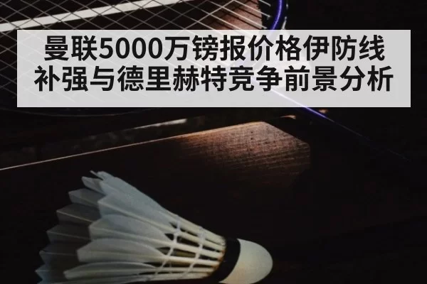 曼联5000万镑报价格伊防线补强与德里赫特竞争前景分析