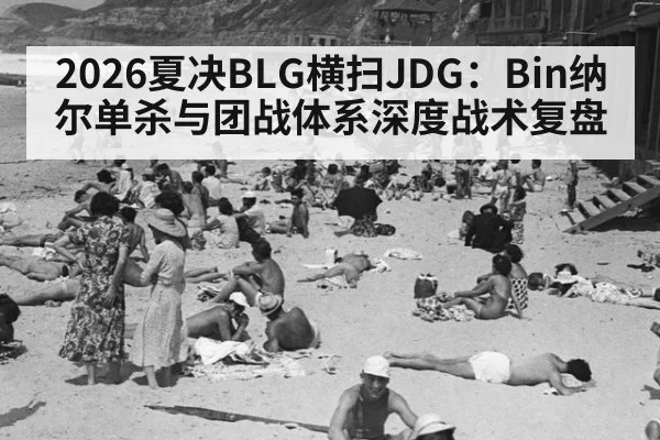 2026夏决BLG横扫JDG：Bin纳尔单杀与团战体系深度战术复盘