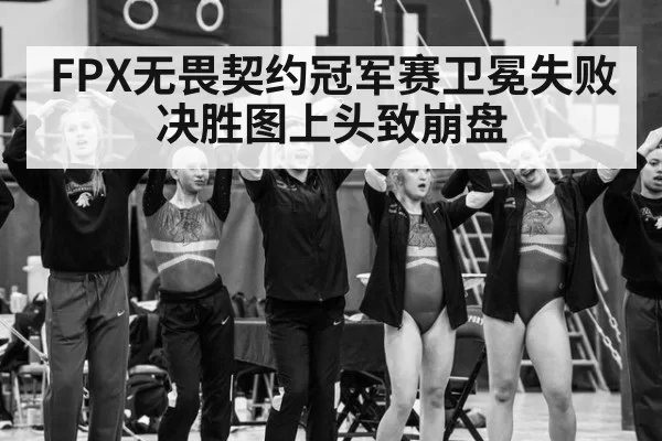 FPX无畏契约冠军赛卫冕失败 决胜图上头致崩盘