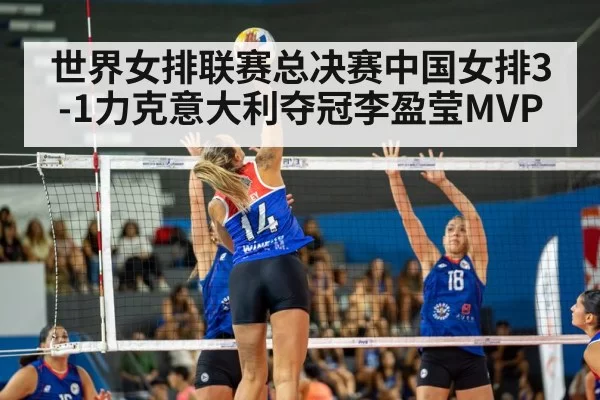 世界女排联赛总决赛中国女排3-1力克意大利夺冠李盈莹MVP