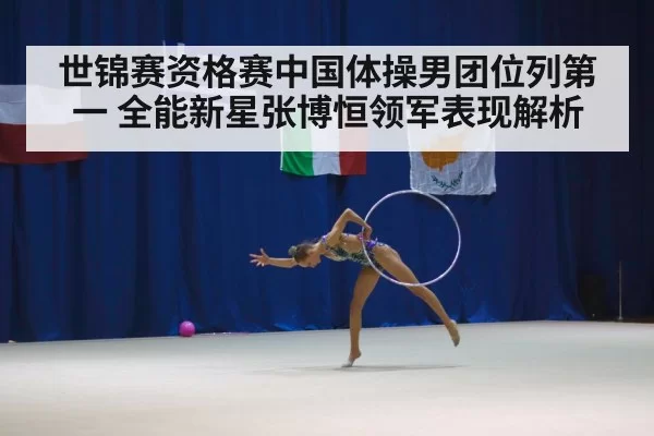 世锦赛资格赛中国体操男团位列第一 全能新星张博恒领军表现解析