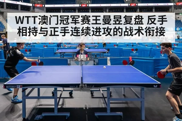 WTT澳门冠军赛王曼昱复盘 反手相持与正手连续进攻的战术衔接