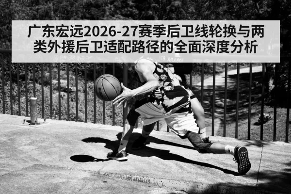 广东宏远2026-27赛季后卫线轮换与两类外援后卫适配路径的全面深度分析